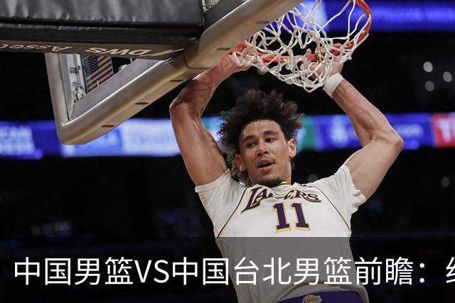中国男篮VS中国台北男篮前瞻：绝境之战，无路可退，杨瀚森领衔全力争胜