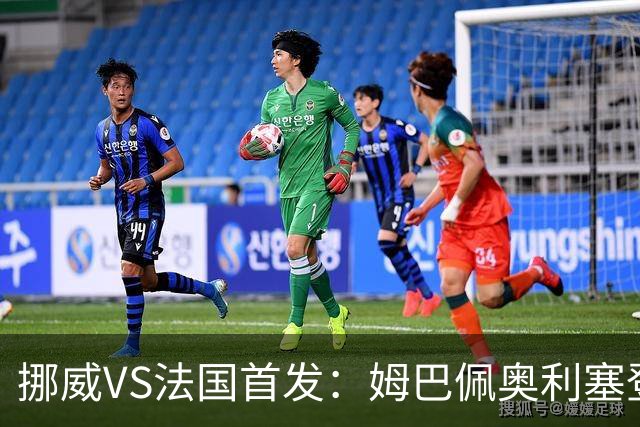 挪威VS法国首发：姆巴佩奥利塞登贝莱联袂 哈兰德替补